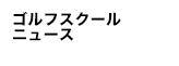 ゴルフスクールニュース